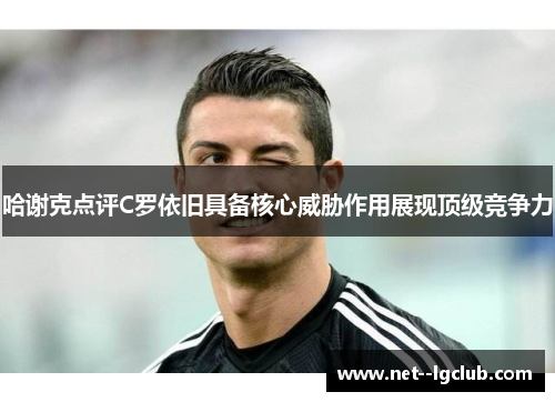 哈谢克点评C罗依旧具备核心威胁作用展现顶级竞争力