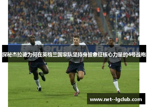 探秘杰拉德为何在英格兰国家队坚持身披象征核心力量的4号战袍 探秘杰拉德为何在英格兰国家队坚持身披象征核心力量的4号战袍