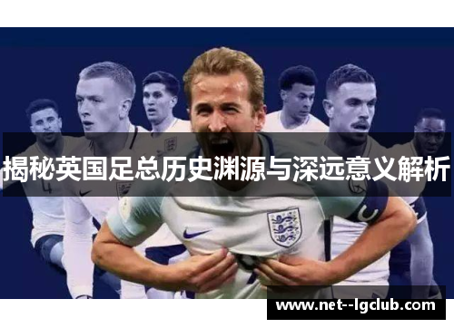 揭秘英国足总历史渊源与深远意义解析
