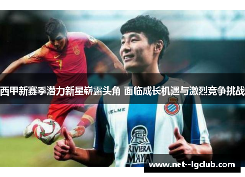 西甲新赛季潜力新星崭露头角 面临成长机遇与激烈竞争挑战