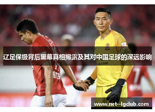辽足保级背后黑幕真相揭露及其对中国足球的深远影响 辽足保级背后黑幕真相揭露及其对中国足球的深远影响