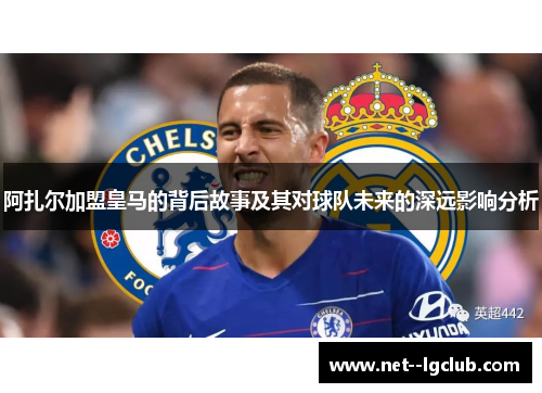 阿扎尔加盟皇马的背后故事及其对球队未来的深远影响分析