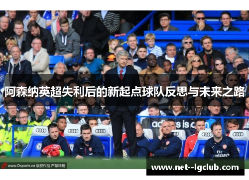 阿森纳英超失利后的新起点球队反思与未来之路