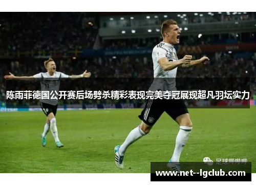 陈雨菲德国公开赛后场劈杀精彩表现完美夺冠展现超凡羽坛实力