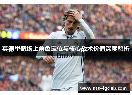 莫德里奇场上角色定位与核心战术价值深度解析 莫德里奇场上角色定位与核心战术价值深度解析