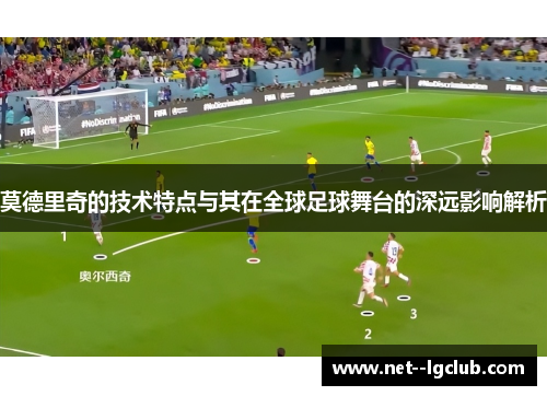 莫德里奇的技术特点与其在全球足球舞台的深远影响解析