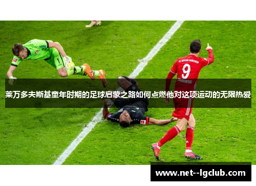 莱万多夫斯基童年时期的足球启蒙之路如何点燃他对这项运动的无限热爱 莱万多夫斯基童年时期的足球启蒙之路如何点燃他对这项运动的无限热爱