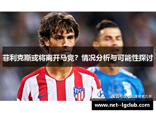 菲利克斯或将离开马竞?情况分析与可能性探讨 菲利克斯或将离开马竞?情况分析与可能性探讨