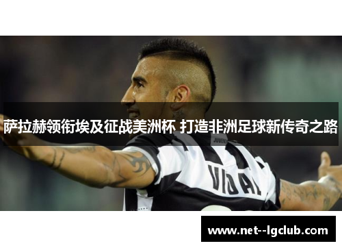 萨拉赫领衔埃及征战美洲杯 打造非洲足球新传奇之路