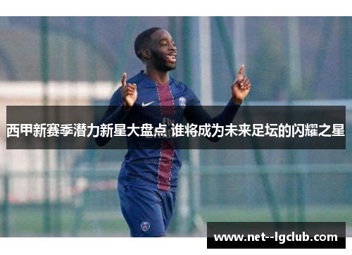 西甲新赛季潜力新星大盘点 谁将成为未来足坛的闪耀之星 西甲新赛季潜力新星大盘点 谁将成为未来足坛的闪耀之星