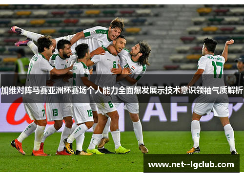 加维对阵马赛亚洲杯赛场个人能力全面爆发展示技术意识领袖气质解析 加维对阵马赛亚洲杯赛场个人能力全面爆发展示技术意识领袖气质解析
