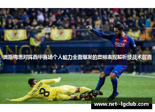 奥斯梅恩对阵西甲赛场个人能力全面爆发的震撼表现解析技战术层面