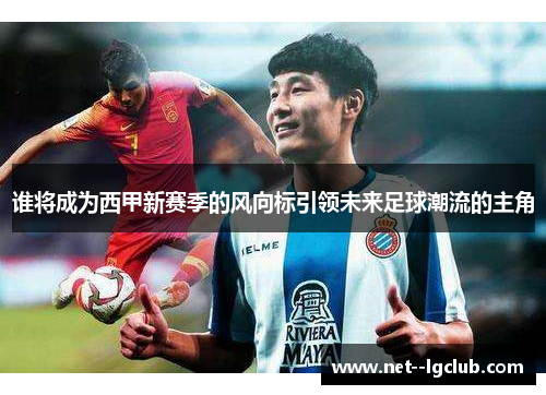 谁将成为西甲新赛季的风向标引领未来足球潮流的主角
