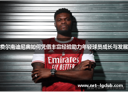 费尔南迪尼奥如何凭借丰富经验助力年轻球员成长与发展 费尔南迪尼奥如何凭借丰富经验助力年轻球员成长与发展