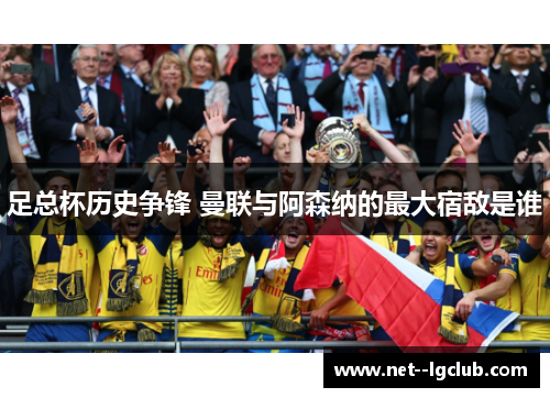 足总杯历史争锋 曼联与阿森纳的最大宿敌是谁