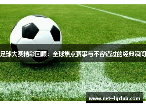 足球大赛精彩回顾:全球焦点赛事与不容错过的经典瞬间 足球大赛精彩回顾:全球焦点赛事与不容错过的经典瞬间