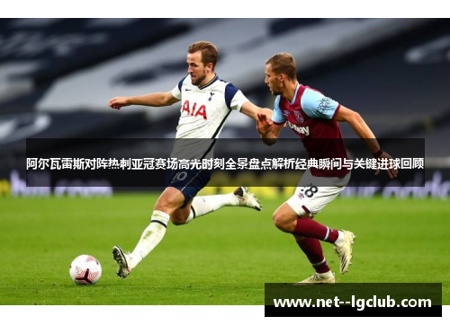 阿尔瓦雷斯对阵热刺亚冠赛场高光时刻全景盘点解析经典瞬间与关键进球回顾 阿尔瓦雷斯对阵热刺亚冠赛场高光时刻全景盘点解析经典瞬间与关键进球回顾