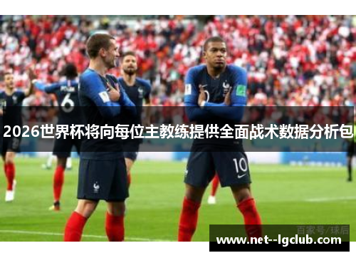 2026世界杯将向每位主教练提供全面战术数据分析包 2026世界杯将向每位主教练提供全面战术数据分析包