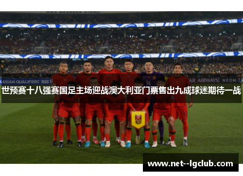 世预赛十八强赛国足主场迎战澳大利亚门票售出九成球迷期待一战 世预赛十八强赛国足主场迎战澳大利亚门票售出九成球迷期待一战