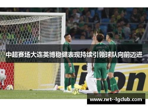 中超赛场大连英博稳健表现持续引领球队向前迈进 中超赛场大连英博稳健表现持续引领球队向前迈进