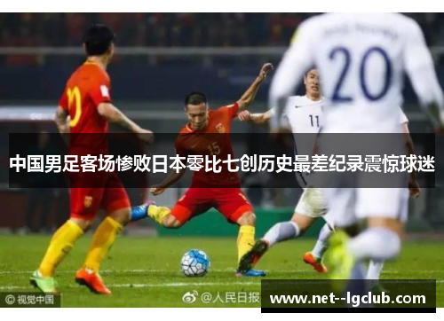 中国男足客场惨败日本零比七创历史最差纪录震惊球迷 中国男足客场惨败日本零比七创历史最差纪录震惊球迷