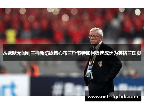 从默默无闻到三狮新防线核心布兰斯韦特如何极速成长为英格兰国脚 从默默无闻到三狮新防线核心布兰斯韦特如何极速成长为英格兰国脚