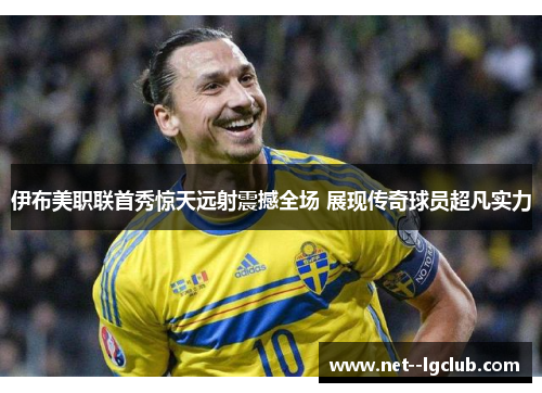 伊布美职联首秀惊天远射震撼全场 展现传奇球员超凡实力