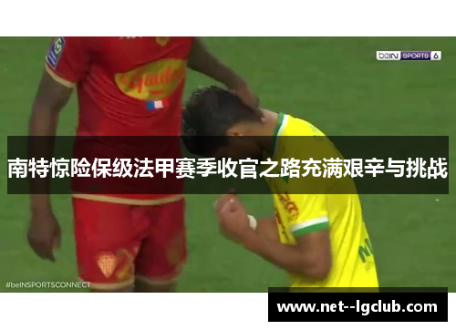 南特惊险保级法甲赛季收官之路充满艰辛与挑战 南特惊险保级法甲赛季收官之路充满艰辛与挑战