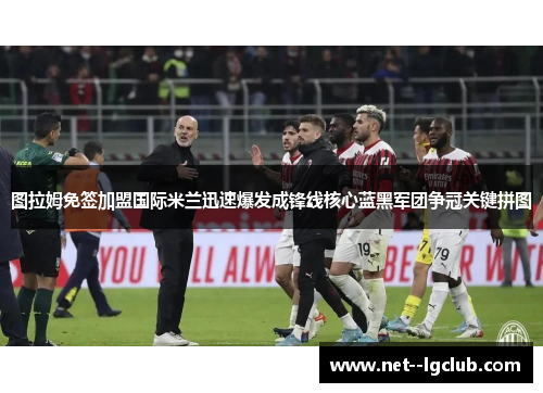 图拉姆免签加盟国际米兰迅速爆发成锋线核心蓝黑军团争冠关键拼图