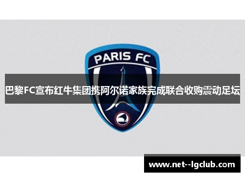巴黎FC宣布红牛集团携阿尔诺家族完成联合收购震动足坛