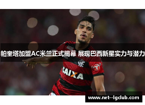 帕奎塔加盟AC米兰正式揭幕 展现巴西新星实力与潜力 帕奎塔加盟AC米兰正式揭幕 展现巴西新星实力与潜力