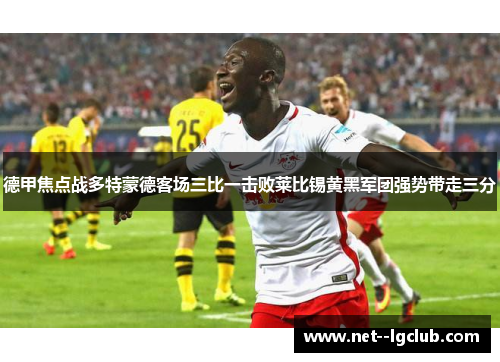 德甲焦点战多特蒙德客场三比一击败莱比锡黄黑军团强势带走三分