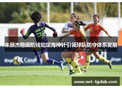 朱辰杰稳固防线如定海神针引领球队防守体系发展