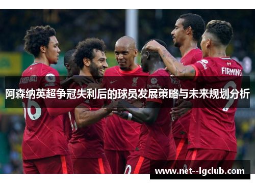阿森纳英超争冠失利后的球员发展策略与未来规划分析