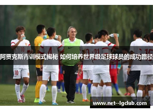 阿贾克斯青训模式揭秘 如何培养世界级足球球员的成功路径