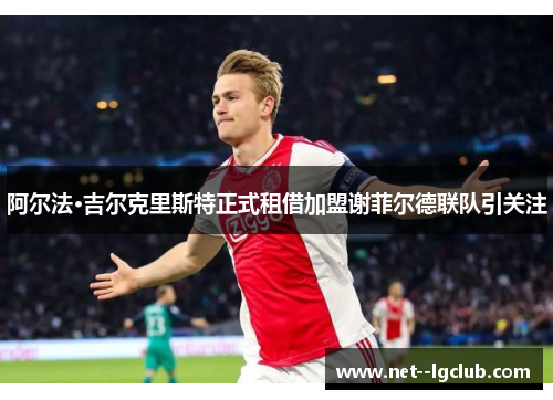 阿尔法·吉尔克里斯特正式租借加盟谢菲尔德联队引关注