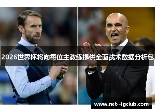 2026世界杯将向每位主教练提供全面战术数据分析包