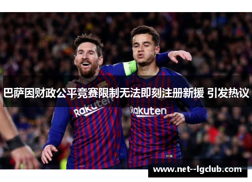巴萨因财政公平竞赛限制无法即刻注册新援 引发热议 巴萨因财政公平竞赛限制无法即刻注册新援 引发热议