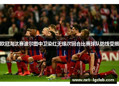 欧冠淘汰赛波尔图中卫染红无缘次回合比赛球队防线受损 欧冠淘汰赛波尔图中卫染红无缘次回合比赛球队防线受损